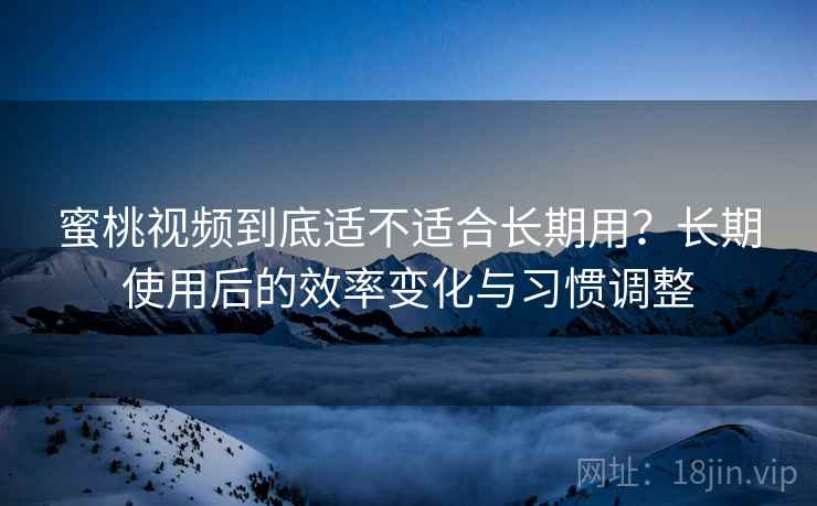 蜜桃视频到底适不适合长期用?长期使用后的效率变化与习惯调整 第2张 蜜桃视频到底适不适合长期用?长期使用后的效率变化与习惯调整 第2张
