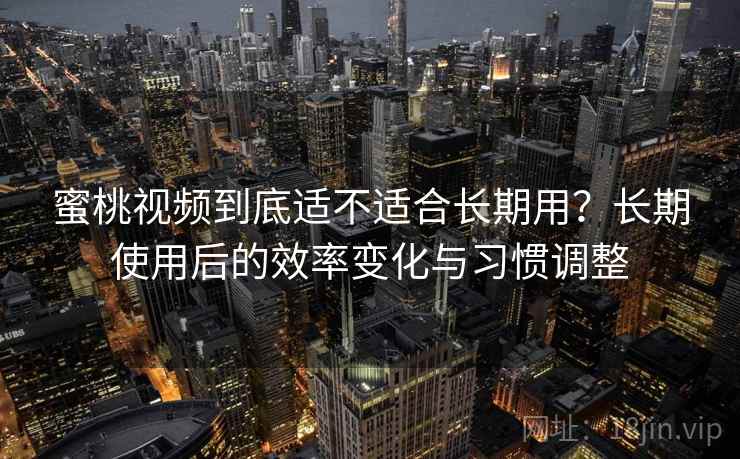蜜桃视频到底适不适合长期用?长期使用后的效率变化与习惯调整 第1张 蜜桃视频到底适不适合长期用?长期使用后的效率变化与习惯调整 第1张