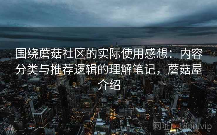 围绕蘑菇社区的实际使用感想:内容分类与推荐逻辑的理解笔记,蘑菇屋介绍 第2张 围绕蘑菇社区的实际使用感想:内容分类与推荐逻辑的理解笔记,蘑菇屋介绍 第2张