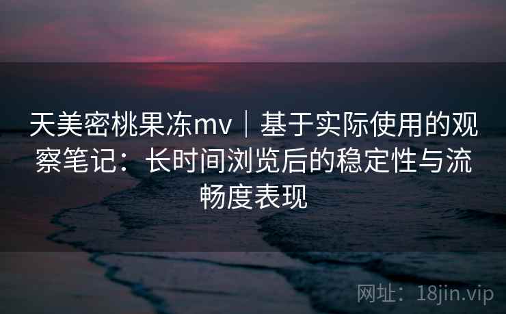 天美密桃果冻mv|基于实际使用的观察笔记:长时间浏览后的稳定性与流畅度表现 第1张 天美密桃果冻mv|基于实际使用的观察笔记:长时间浏览后的稳定性与流畅度表现 第1张