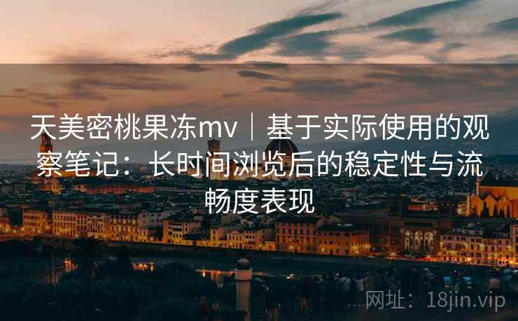 天美密桃果冻mv|基于实际使用的观察笔记:长时间浏览后的稳定性与流畅度表现 第2张 天美密桃果冻mv|基于实际使用的观察笔记:长时间浏览后的稳定性与流畅度表现 第2张