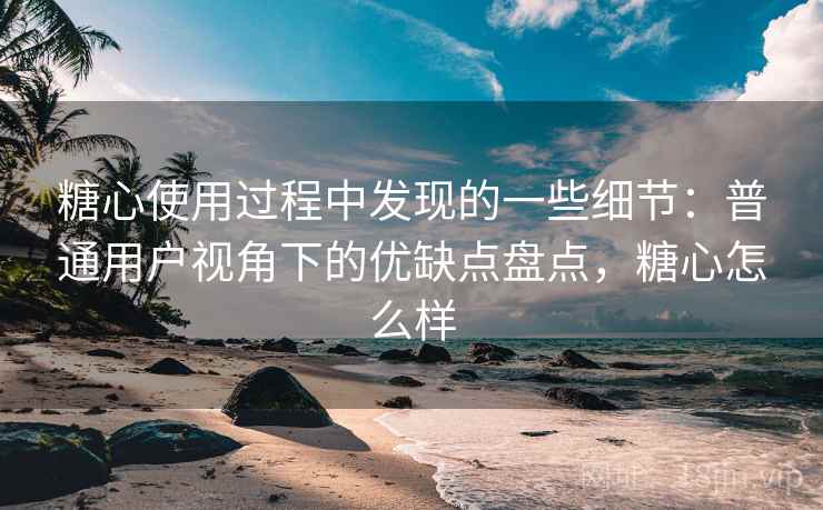 糖心使用过程中发现的一些细节:普通用户视角下的优缺点盘点,糖心怎么样 第1张 糖心使用过程中发现的一些细节:普通用户视角下的优缺点盘点,糖心怎么样 第1张