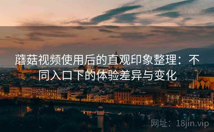 蘑菇视频使用后的直观印象整理:不同入口下的体验差异与变化 第1张 蘑菇视频使用后的直观印象整理:不同入口下的体验差异与变化 第1张