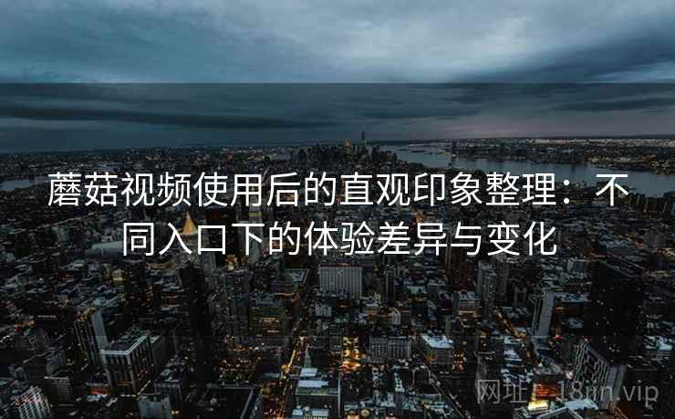 蘑菇视频使用后的直观印象整理:不同入口下的体验差异与变化 第2张 蘑菇视频使用后的直观印象整理:不同入口下的体验差异与变化 第2张