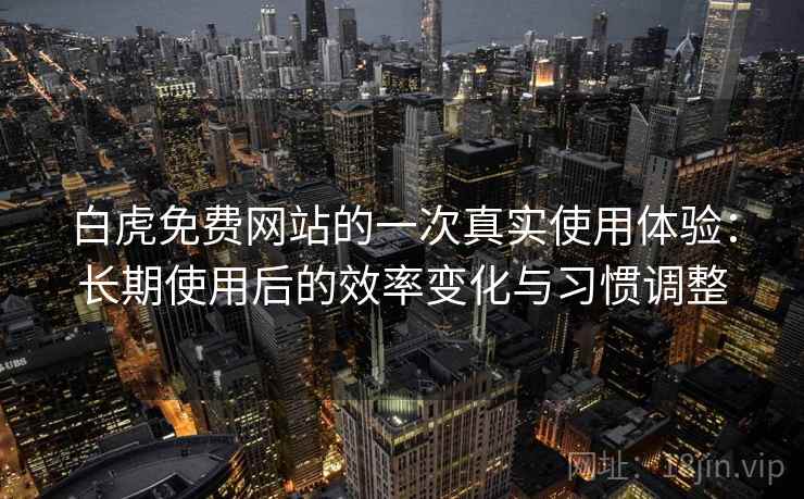 白虎免费网站的一次真实使用体验：长期使用后的效率变化与习惯调整  第2张