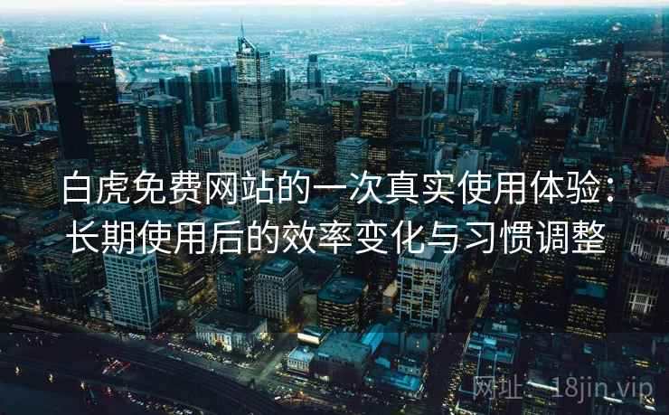 白虎免费网站的一次真实使用体验：长期使用后的效率变化与习惯调整  第1张
