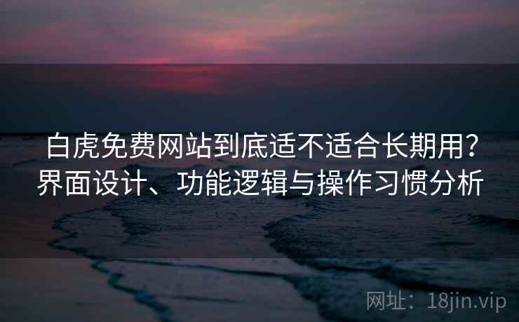 白虎免费网站到底适不适合长期用?界面设计、功能逻辑与操作习惯分析 第1张 白虎免费网站到底适不适合长期用?界面设计、功能逻辑与操作习惯分析 第1张