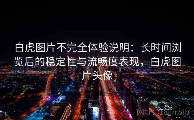 白虎图片不完全体验说明:长时间浏览后的稳定性与流畅度表现,白虎图片头像 第1张 白虎图片不完全体验说明:长时间浏览后的稳定性与流畅度表现,白虎图片头像 第1张