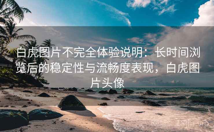 白虎图片不完全体验说明:长时间浏览后的稳定性与流畅度表现,白虎图片头像 第2张 白虎图片不完全体验说明:长时间浏览后的稳定性与流畅度表现,白虎图片头像 第2张