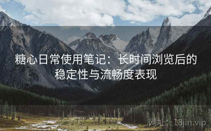 糖心日常使用笔记：长时间浏览后的稳定性与流畅度表现  第1张