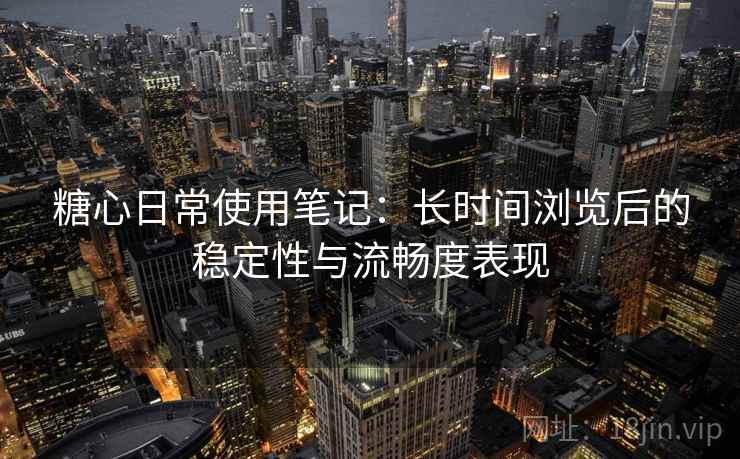 糖心日常使用笔记：长时间浏览后的稳定性与流畅度表现  第2张