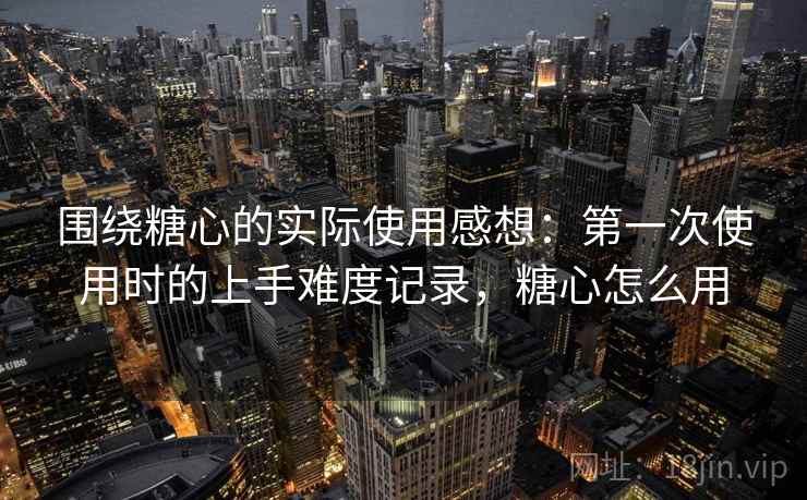围绕糖心的实际使用感想：第一次使用时的上手难度记录，糖心怎么用  第1张