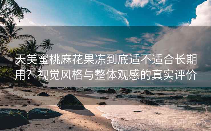 天美蜜桃麻花果冻到底适不适合长期用？视觉风格与整体观感的真实评价  第1张