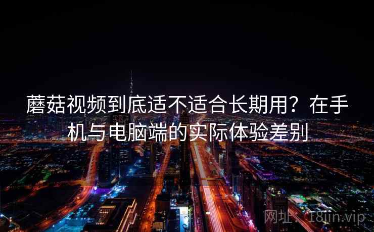 蘑菇视频到底适不适合长期用?在手机与电脑端的实际体验差别 第1张 蘑菇视频到底适不适合长期用?在手机与电脑端的实际体验差别 第1张