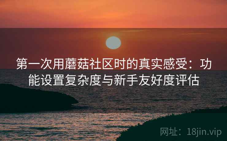 第一次用蘑菇社区时的真实感受:功能设置复杂度与新手友好度评估 第1张 第一次用蘑菇社区时的真实感受:功能设置复杂度与新手友好度评估 第1张