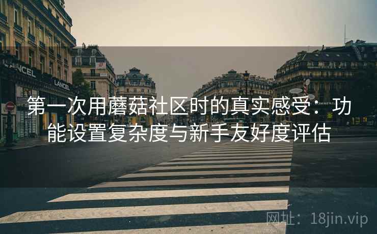 第一次用蘑菇社区时的真实感受:功能设置复杂度与新手友好度评估 第2张 第一次用蘑菇社区时的真实感受:功能设置复杂度与新手友好度评估 第2张