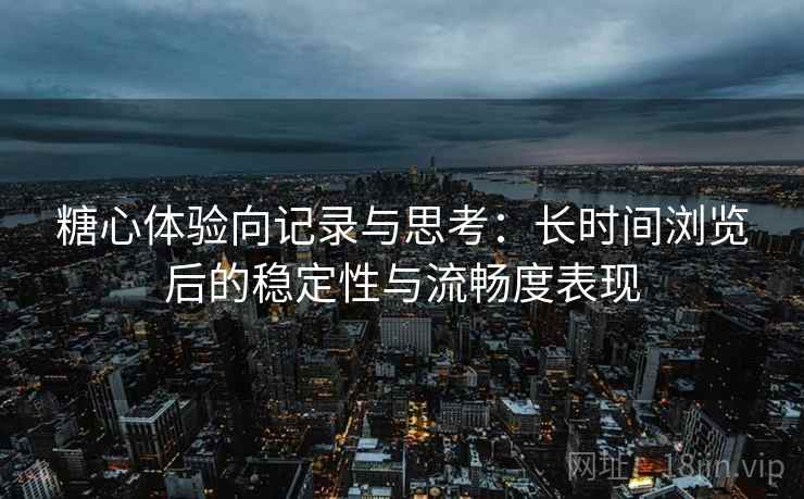 糖心体验向记录与思考:长时间浏览后的稳定性与流畅度表现 第2张 糖心体验向记录与思考:长时间浏览后的稳定性与流畅度表现 第2张