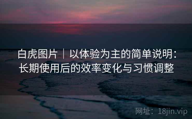 白虎图片｜以体验为主的简单说明：长期使用后的效率变化与习惯调整  第1张