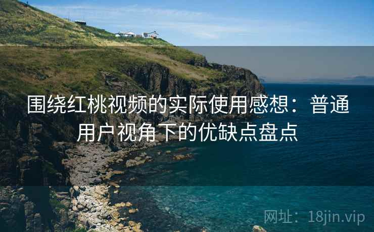 围绕红桃视频的实际使用感想：普通用户视角下的优缺点盘点  第1张