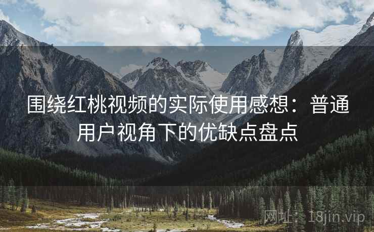围绕红桃视频的实际使用感想：普通用户视角下的优缺点盘点  第2张