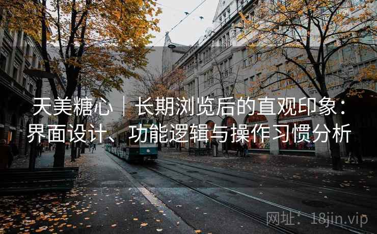 天美糖心|长期浏览后的直观印象:界面设计、功能逻辑与操作习惯分析 第1张 天美糖心|长期浏览后的直观印象:界面设计、功能逻辑与操作习惯分析 第1张