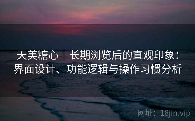 天美糖心|长期浏览后的直观印象:界面设计、功能逻辑与操作习惯分析 第2张 天美糖心|长期浏览后的直观印象:界面设计、功能逻辑与操作习惯分析 第2张