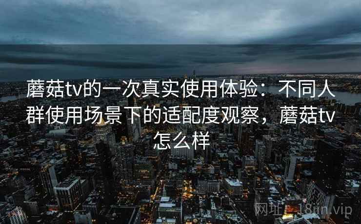 蘑菇tv的一次真实使用体验:不同人群使用场景下的适配度观察,蘑菇tv怎么样 第2张 蘑菇tv的一次真实使用体验:不同人群使用场景下的适配度观察,蘑菇tv怎么样 第2张