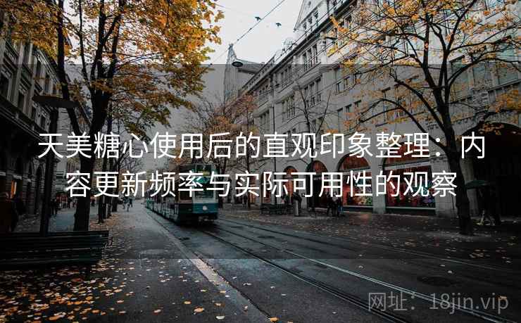 天美糖心使用后的直观印象整理:内容更新频率与实际可用性的观察 第2张 天美糖心使用后的直观印象整理:内容更新频率与实际可用性的观察 第2张