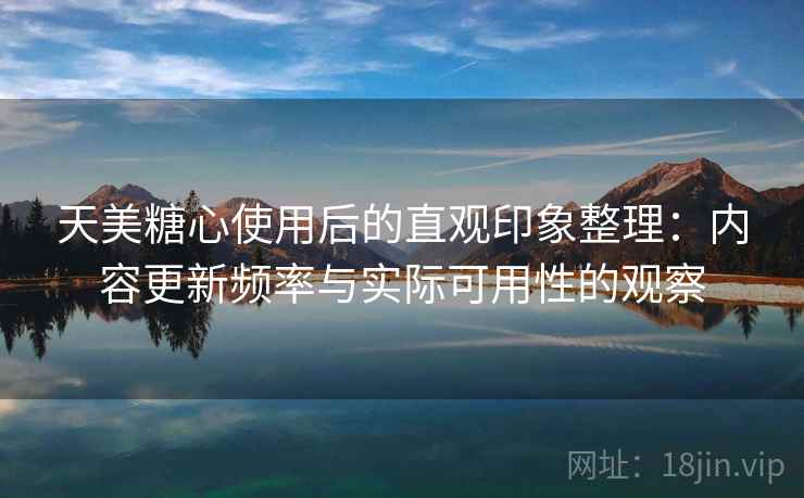 天美糖心使用后的直观印象整理:内容更新频率与实际可用性的观察 第1张 天美糖心使用后的直观印象整理:内容更新频率与实际可用性的观察 第1张