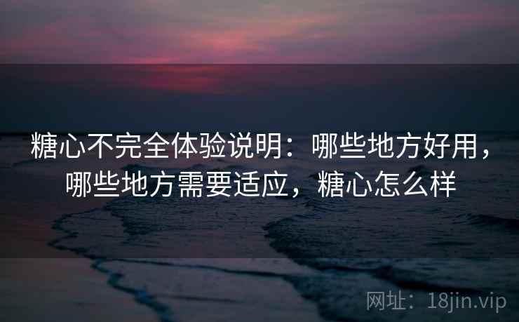 糖心不完全体验说明：哪些地方好用，哪些地方需要适应，糖心怎么样  第2张