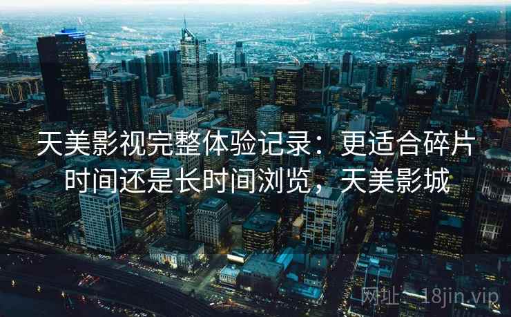天美影视完整体验记录:更适合碎片时间还是长时间浏览,天美影城 第1张 天美影视完整体验记录:更适合碎片时间还是长时间浏览,天美影城 第1张
